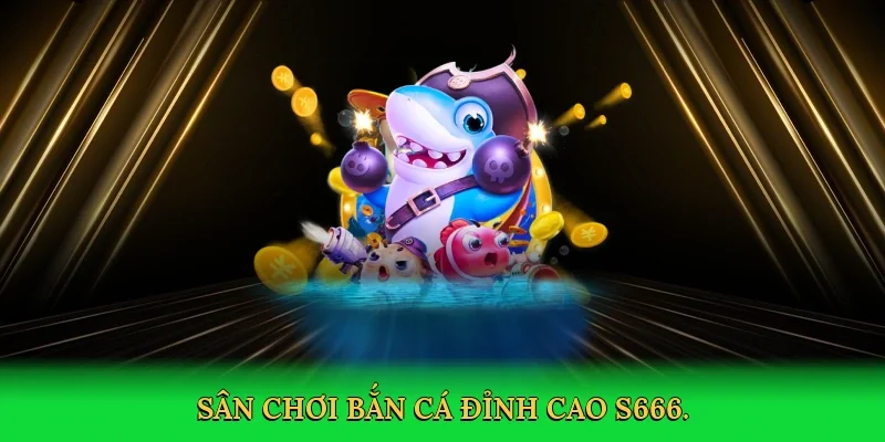 Sân chơi bắn cá đỉnh cao S666.